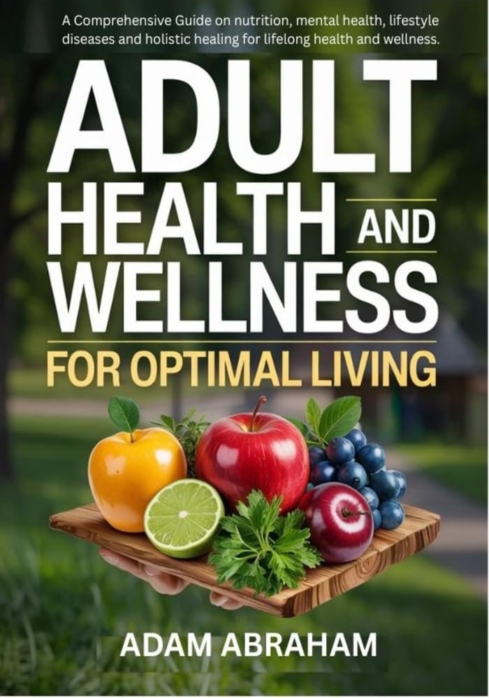 ADULT HEALTH AND WELLNESS FOR OPTIMAL LIVING: A Comprehensive Guide on Nutrition, Mental Health, Lifestyle Diseases and Holistic Healing for Lifelong Health and Wellness