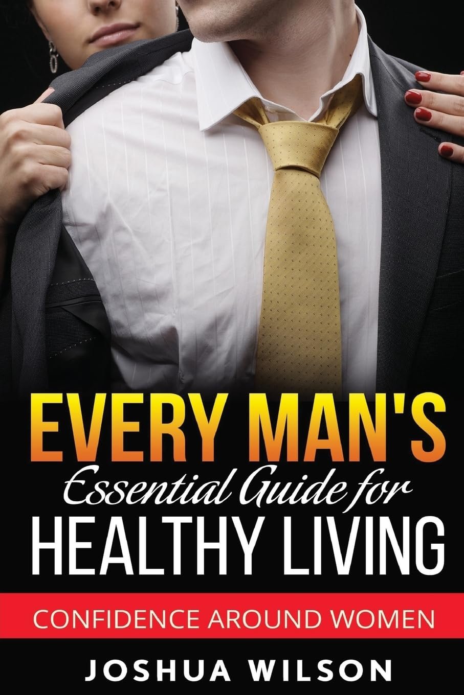 Every Man’s Essential Guide for Healthy Living: Confidence Around Women (Be Healthy, Be Confident, Achieve Personal Growth)