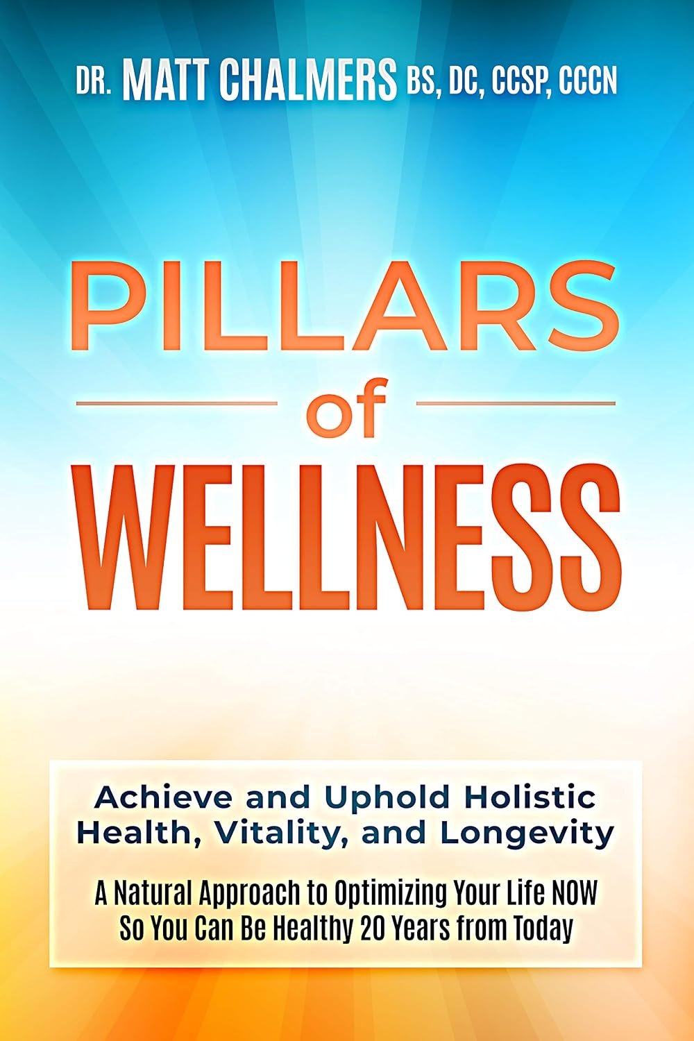 Pillars of Wellness: Achieve and Uphold Holistic Health, Vitality, and Longevity—A Natural Approach to Optimizing Your Life NOW So You Can Be Healthy 20 Years from Today