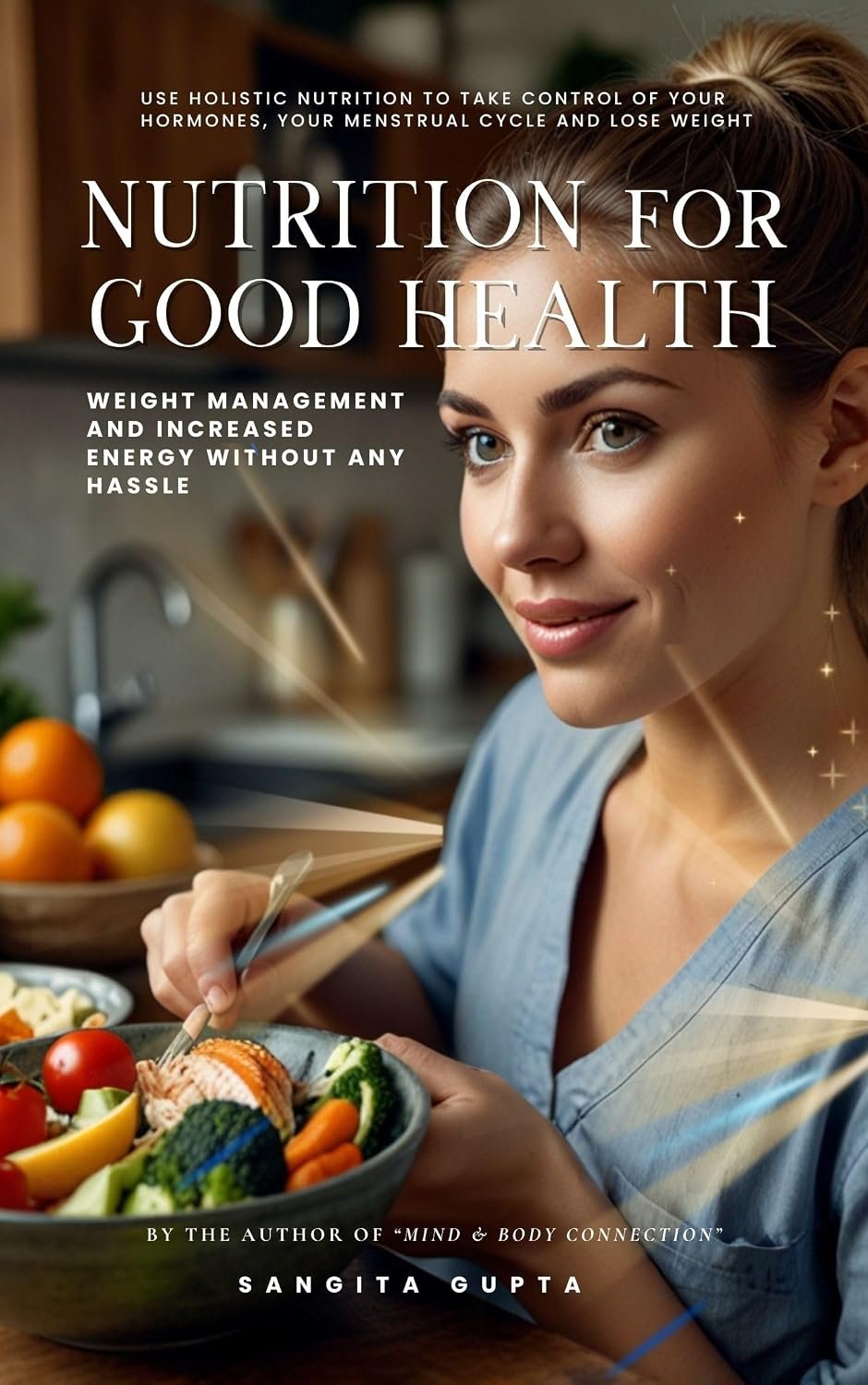 Nutrition for Good Health: Weight Management and Increased Energy Without Any Hassle: Use Holistic Nutrition to take Control of your Hormones, your … Weight (Health & Wellness – Women Book 15)
