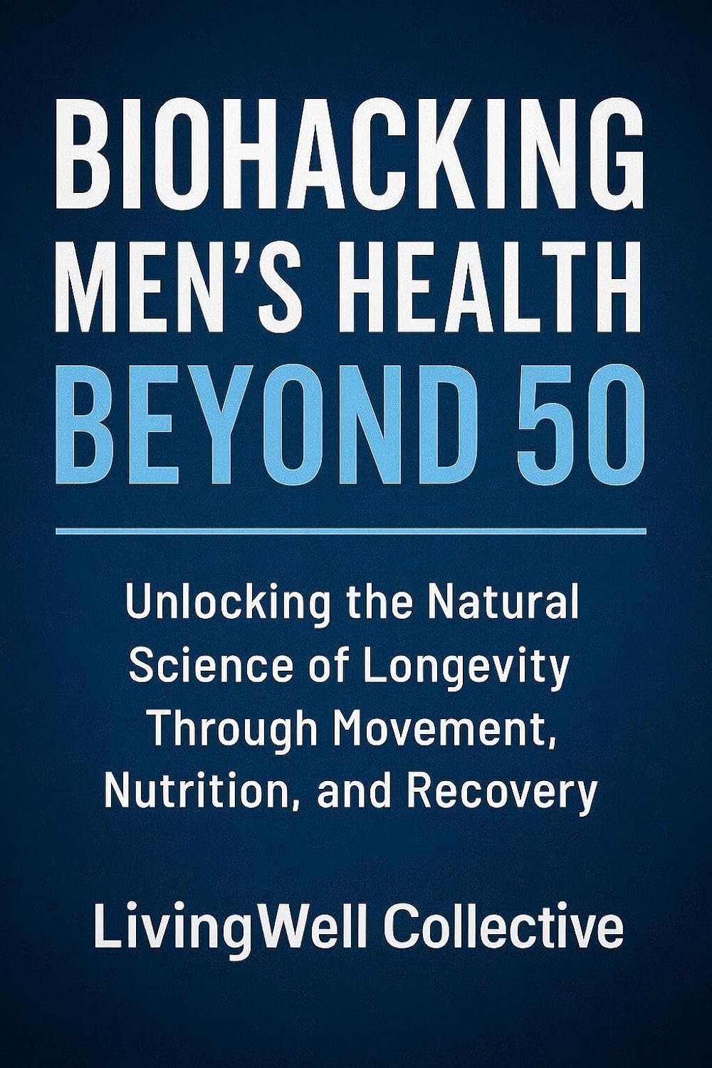 Biohacking Men’s Health Beyond 50: Unlocking the Natural Science of Longevity Through Movement, Nutrition, and Recovery (Natural Strength for Men Beyond 50)