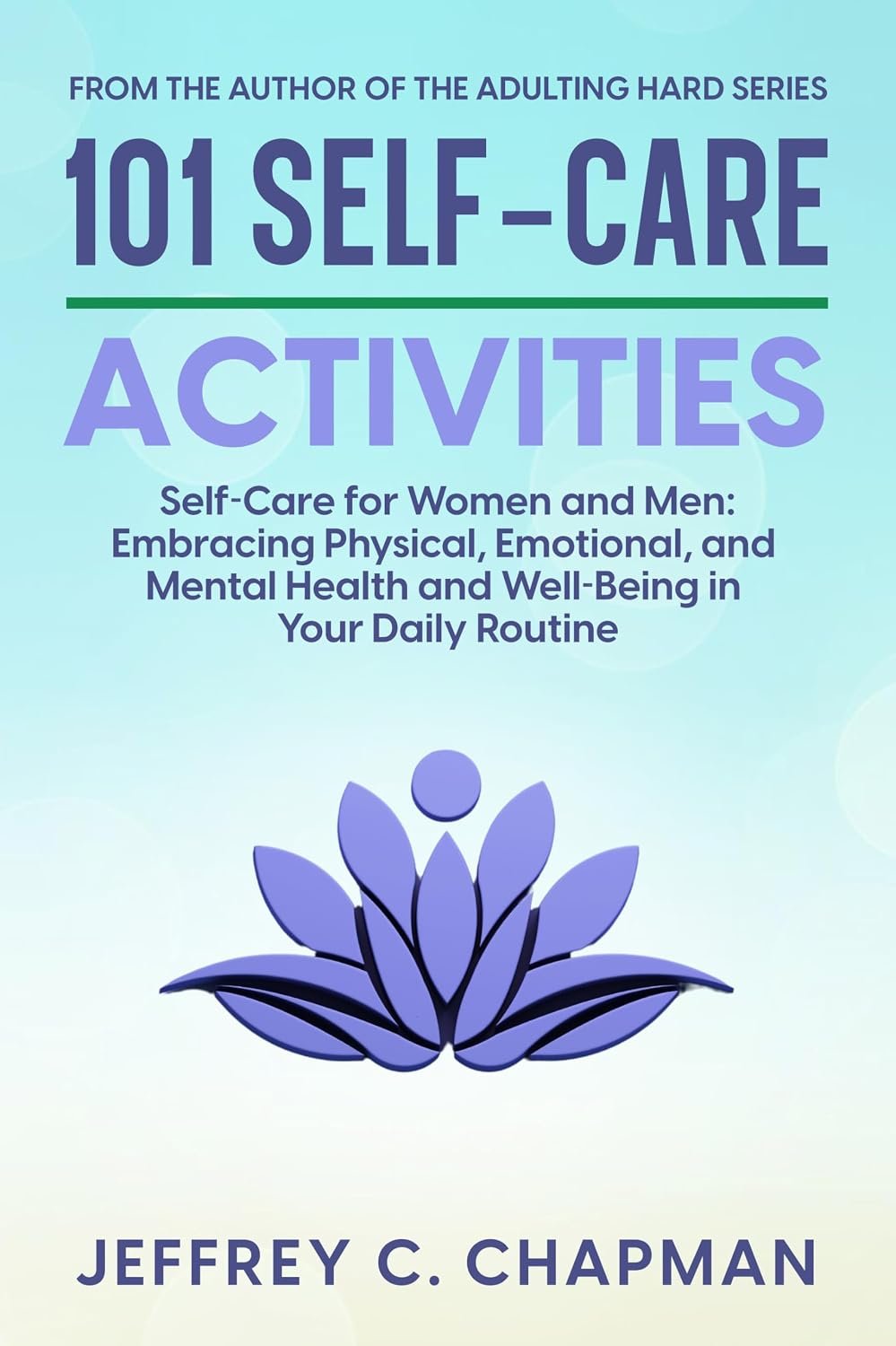 101 Self-Care Activities: Self Care for Women and Men: Embracing Physical, Emotional, and Mental Health and Well-Being in Your Daily Routine (The 101 Series)