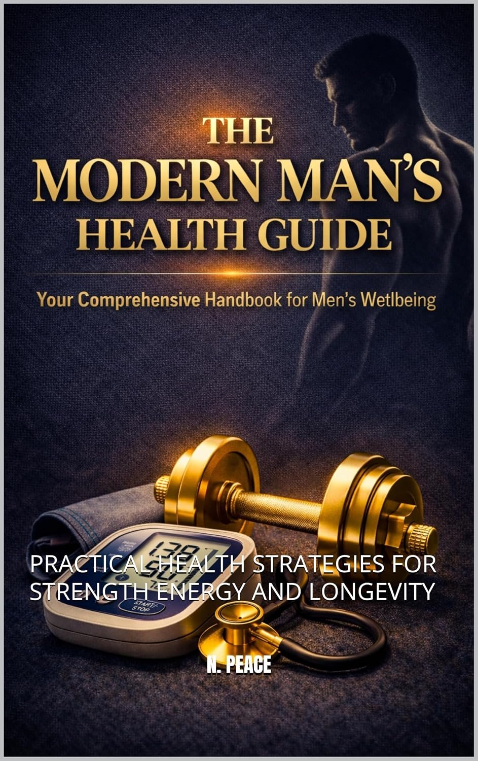 THE MODERN MAN’S HEALTH GUIDE: PRACTICAL HEALTH STRATEGIES FOR STRENGTH ENERGY AND LONGEVITY